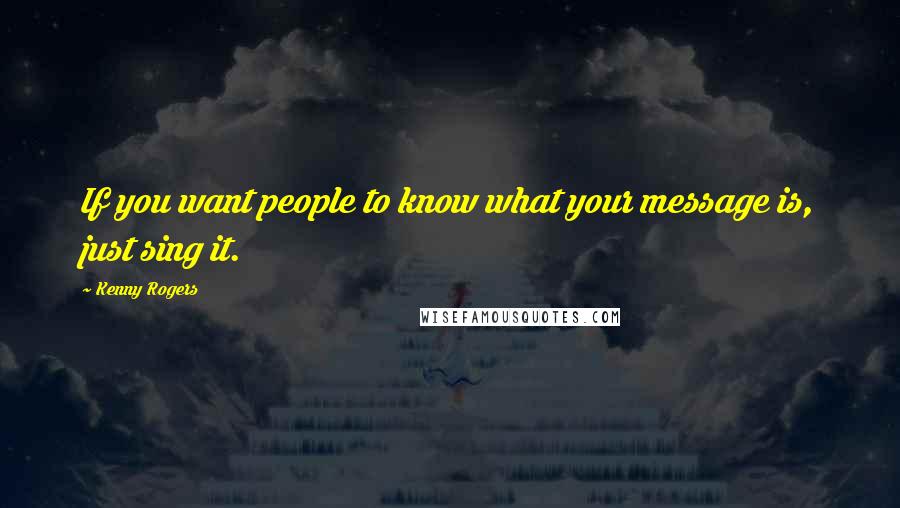 Kenny Rogers Quotes: If you want people to know what your message is, just sing it.