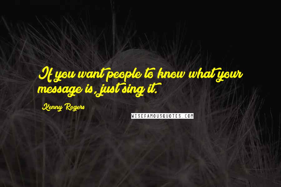 Kenny Rogers Quotes: If you want people to know what your message is, just sing it.