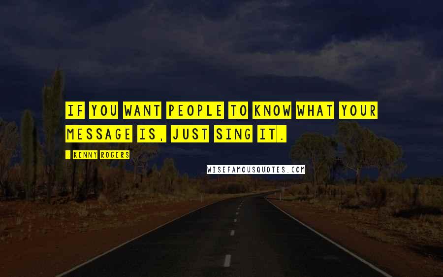 Kenny Rogers Quotes: If you want people to know what your message is, just sing it.