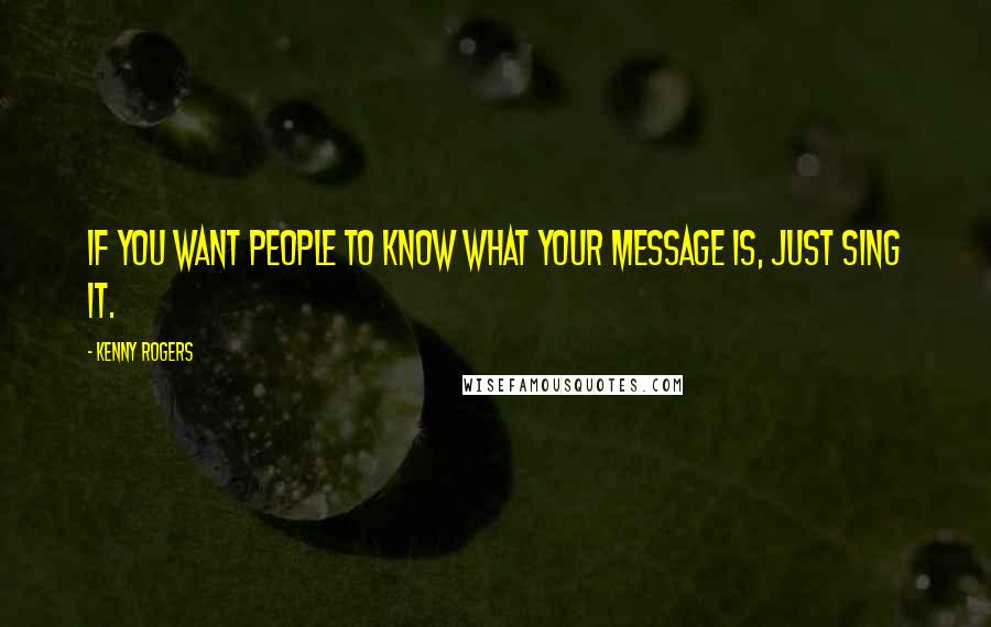 Kenny Rogers Quotes: If you want people to know what your message is, just sing it.