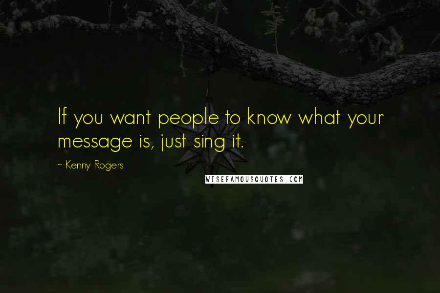 Kenny Rogers Quotes: If you want people to know what your message is, just sing it.