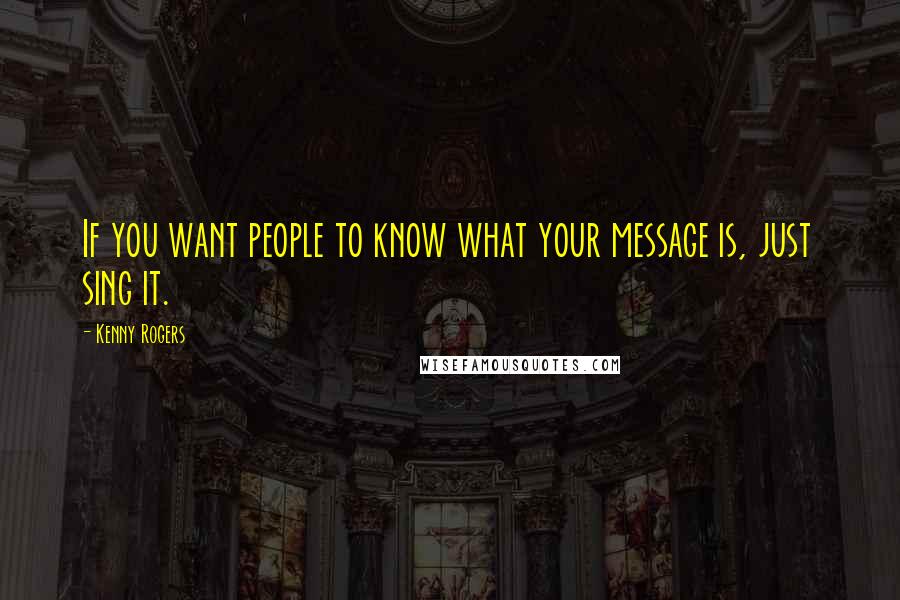 Kenny Rogers Quotes: If you want people to know what your message is, just sing it.