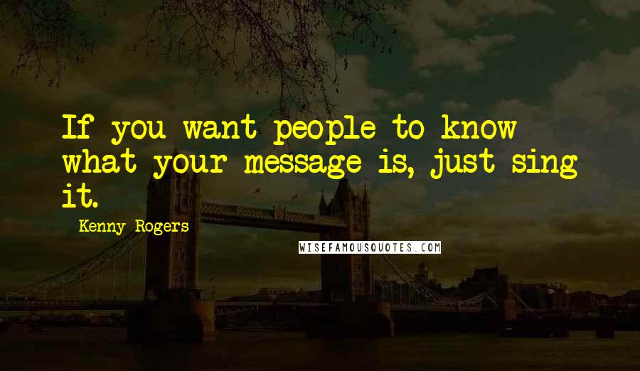 Kenny Rogers Quotes: If you want people to know what your message is, just sing it.