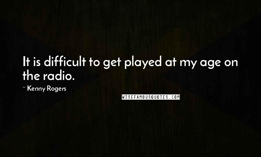 Kenny Rogers Quotes: It is difficult to get played at my age on the radio.