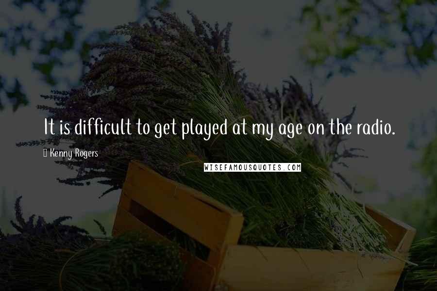 Kenny Rogers Quotes: It is difficult to get played at my age on the radio.