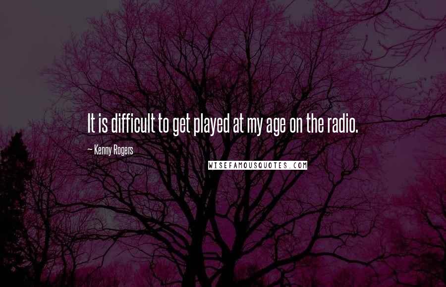 Kenny Rogers Quotes: It is difficult to get played at my age on the radio.