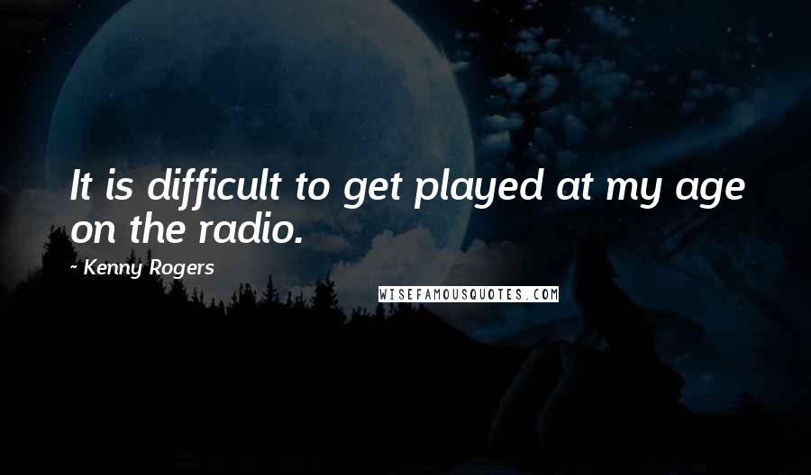 Kenny Rogers Quotes: It is difficult to get played at my age on the radio.