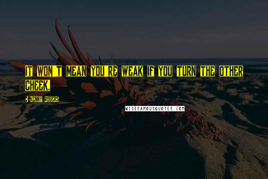 Kenny Rogers Quotes: It won't mean you're weak if you turn the other cheek.