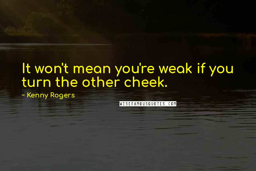 Kenny Rogers Quotes: It won't mean you're weak if you turn the other cheek.