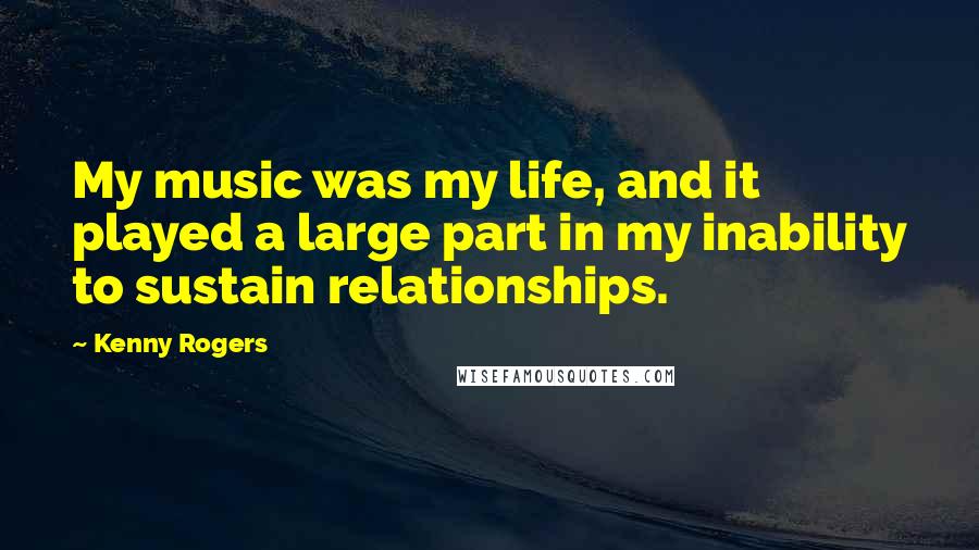 Kenny Rogers Quotes: My music was my life, and it played a large part in my inability to sustain relationships.