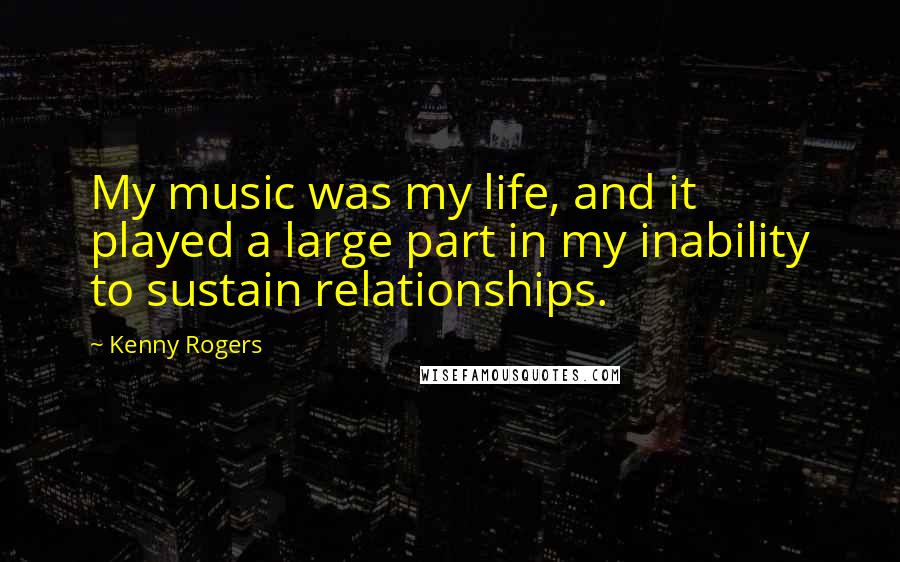 Kenny Rogers Quotes: My music was my life, and it played a large part in my inability to sustain relationships.