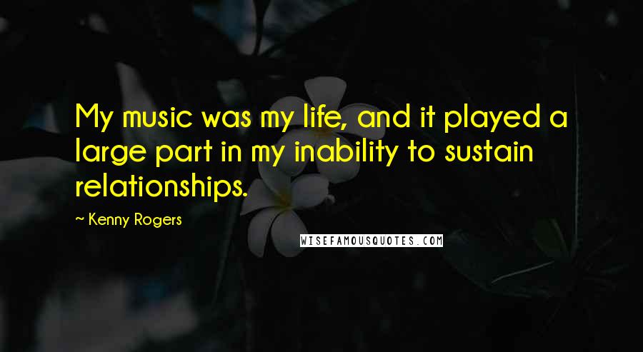 Kenny Rogers Quotes: My music was my life, and it played a large part in my inability to sustain relationships.