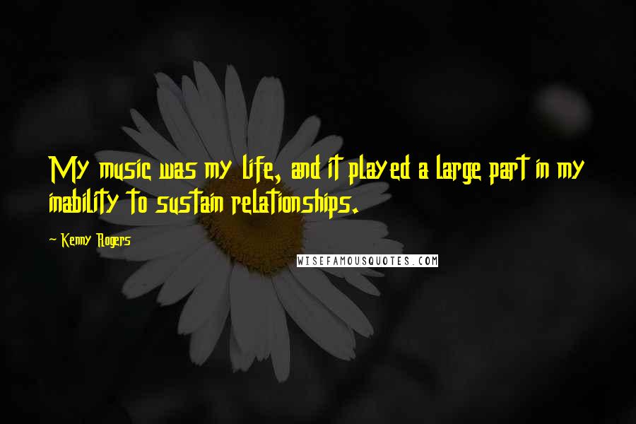 Kenny Rogers Quotes: My music was my life, and it played a large part in my inability to sustain relationships.