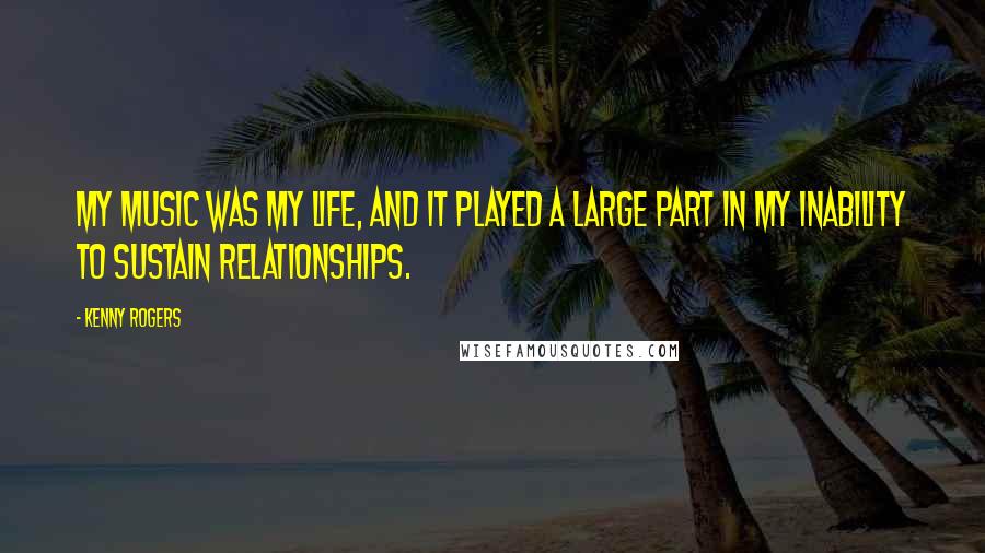 Kenny Rogers Quotes: My music was my life, and it played a large part in my inability to sustain relationships.