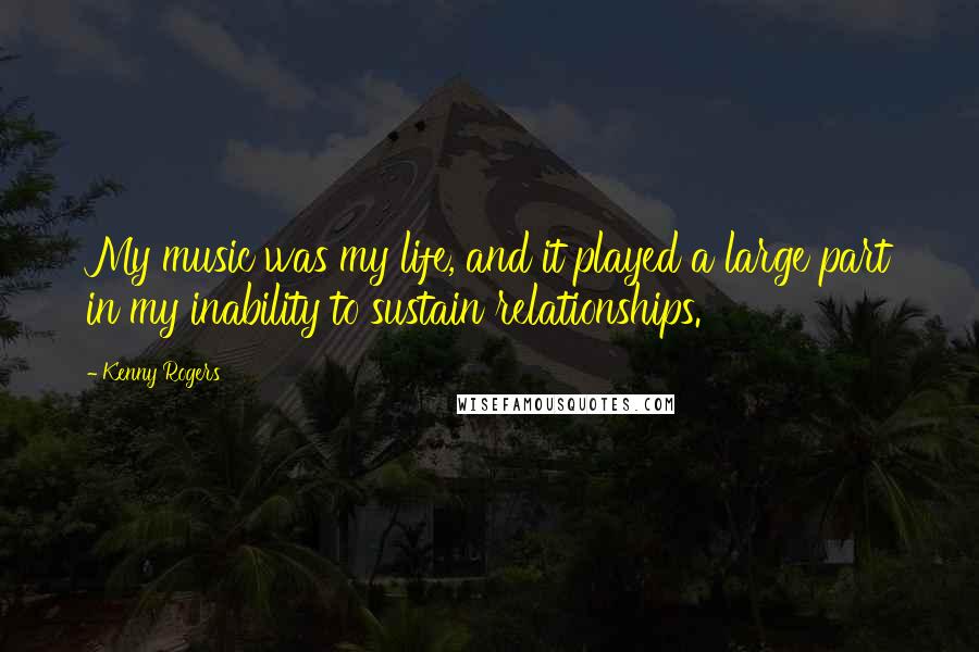 Kenny Rogers Quotes: My music was my life, and it played a large part in my inability to sustain relationships.