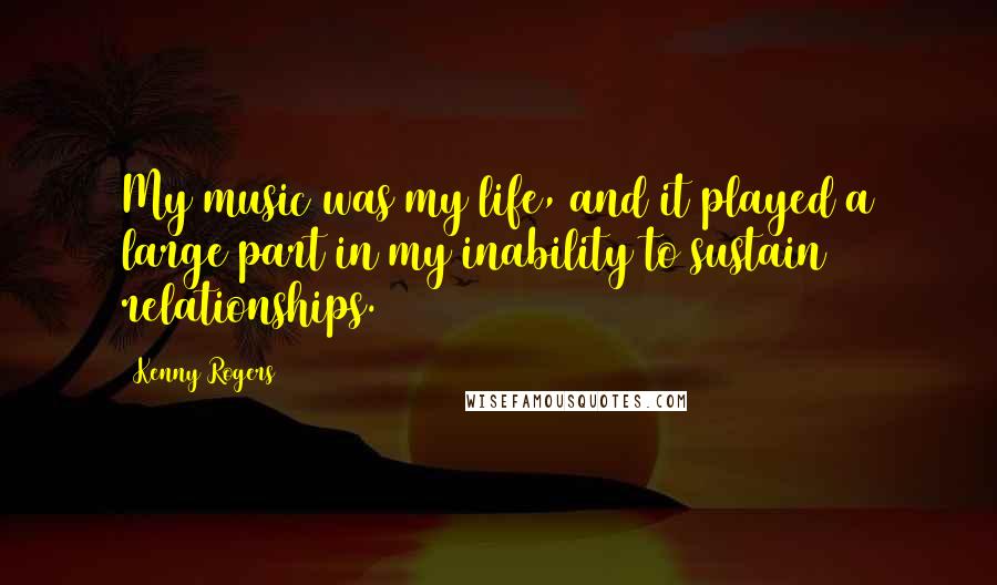 Kenny Rogers Quotes: My music was my life, and it played a large part in my inability to sustain relationships.