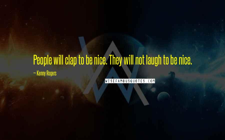 Kenny Rogers Quotes: People will clap to be nice. They will not laugh to be nice.