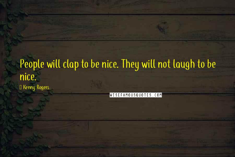 Kenny Rogers Quotes: People will clap to be nice. They will not laugh to be nice.