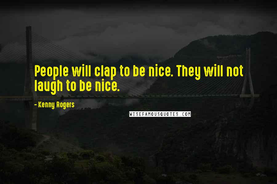 Kenny Rogers Quotes: People will clap to be nice. They will not laugh to be nice.