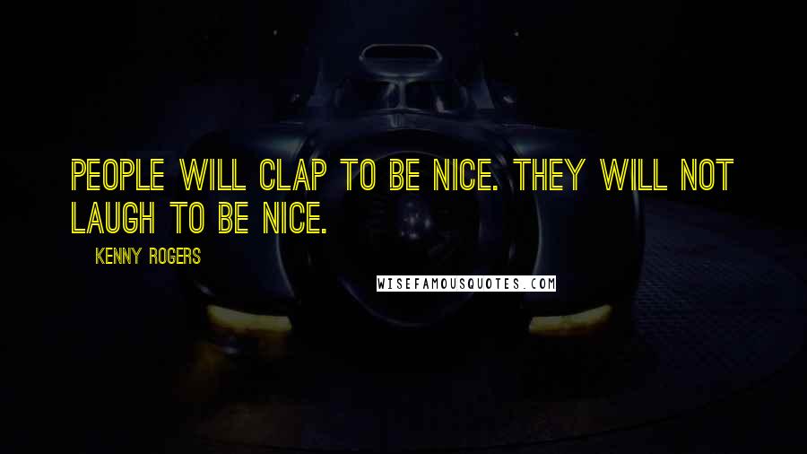 Kenny Rogers Quotes: People will clap to be nice. They will not laugh to be nice.