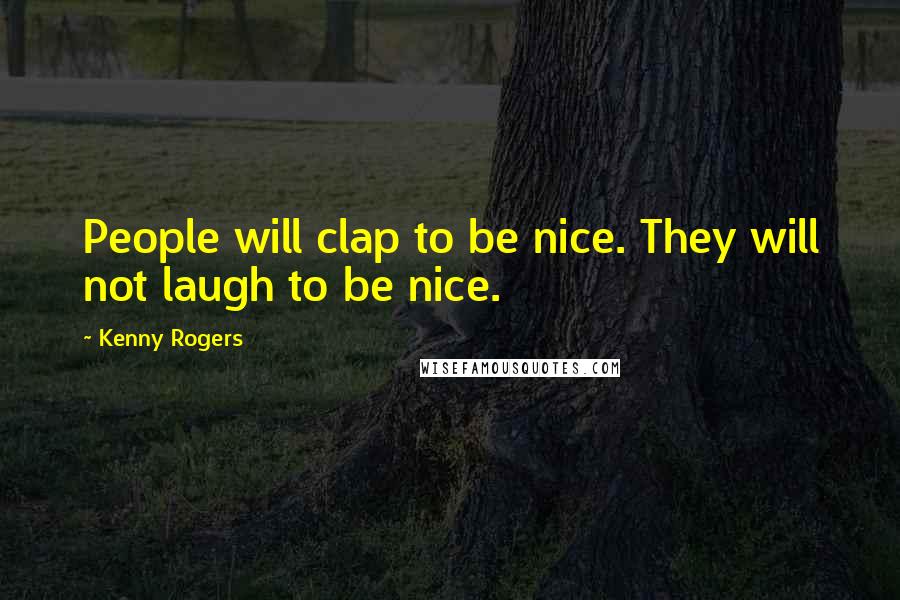 Kenny Rogers Quotes: People will clap to be nice. They will not laugh to be nice.