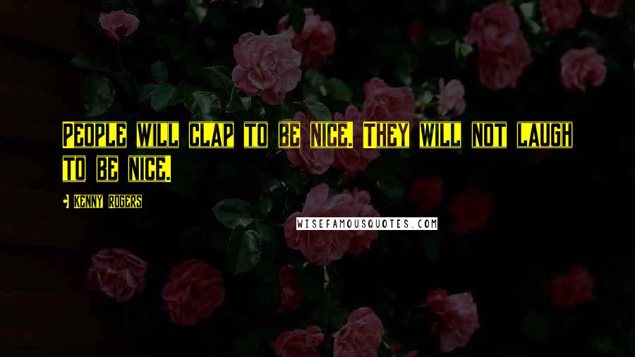 Kenny Rogers Quotes: People will clap to be nice. They will not laugh to be nice.