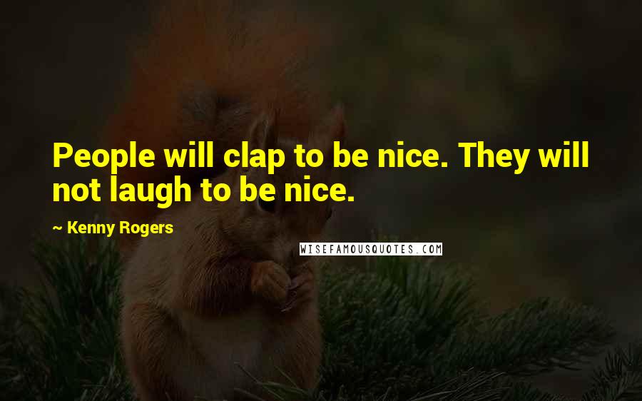 Kenny Rogers Quotes: People will clap to be nice. They will not laugh to be nice.