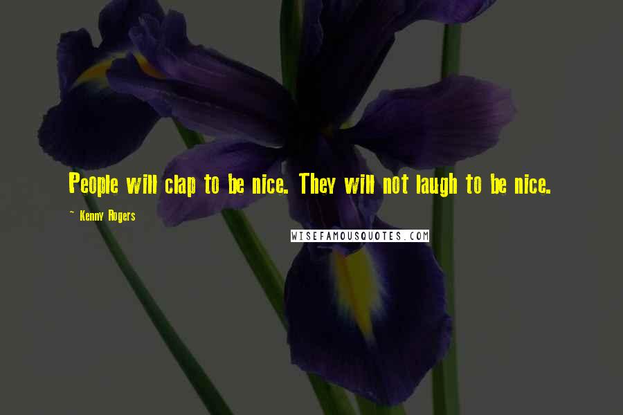 Kenny Rogers Quotes: People will clap to be nice. They will not laugh to be nice.