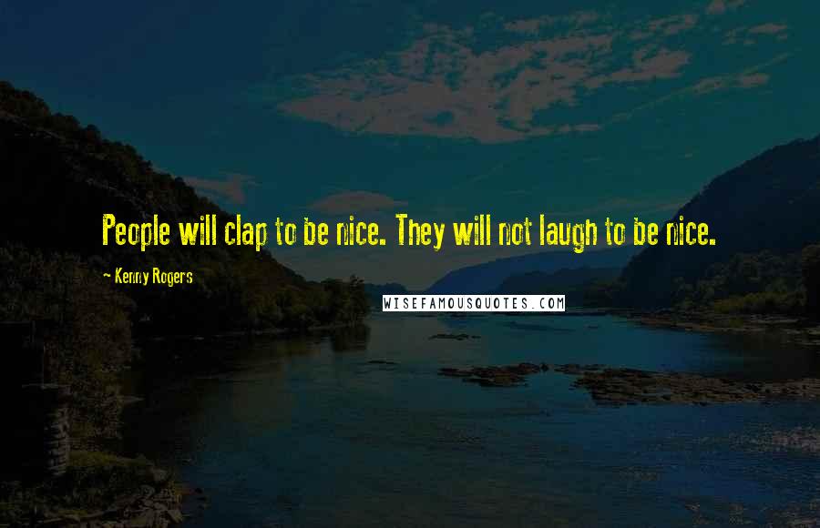 Kenny Rogers Quotes: People will clap to be nice. They will not laugh to be nice.