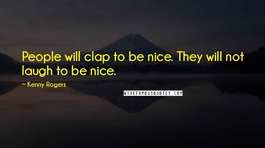 Kenny Rogers Quotes: People will clap to be nice. They will not laugh to be nice.