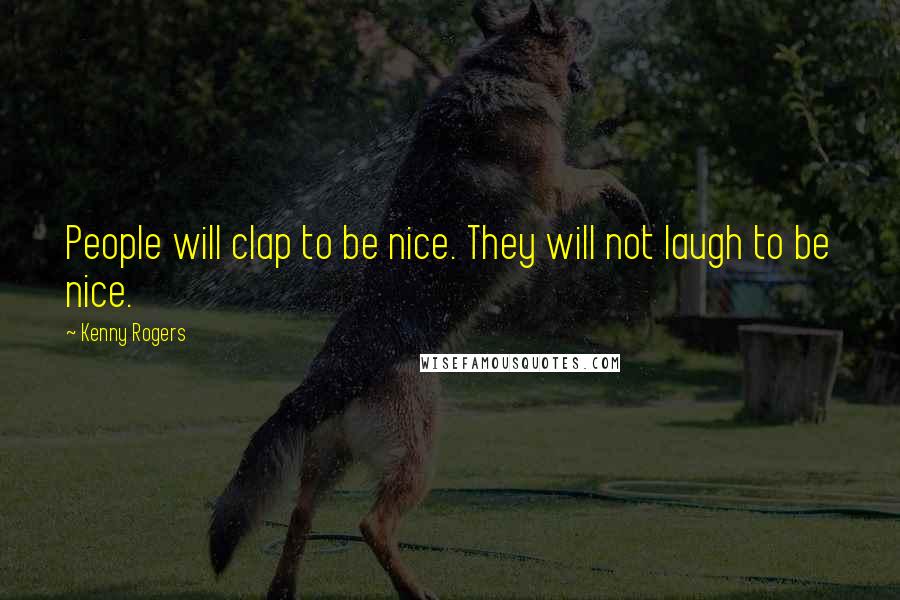 Kenny Rogers Quotes: People will clap to be nice. They will not laugh to be nice.