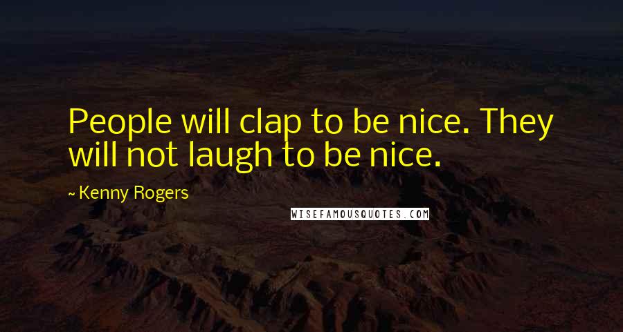 Kenny Rogers Quotes: People will clap to be nice. They will not laugh to be nice.