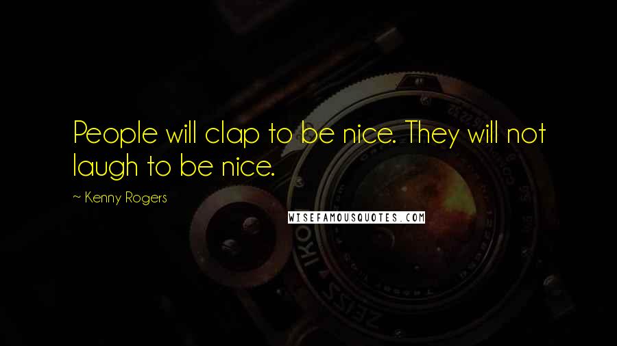 Kenny Rogers Quotes: People will clap to be nice. They will not laugh to be nice.