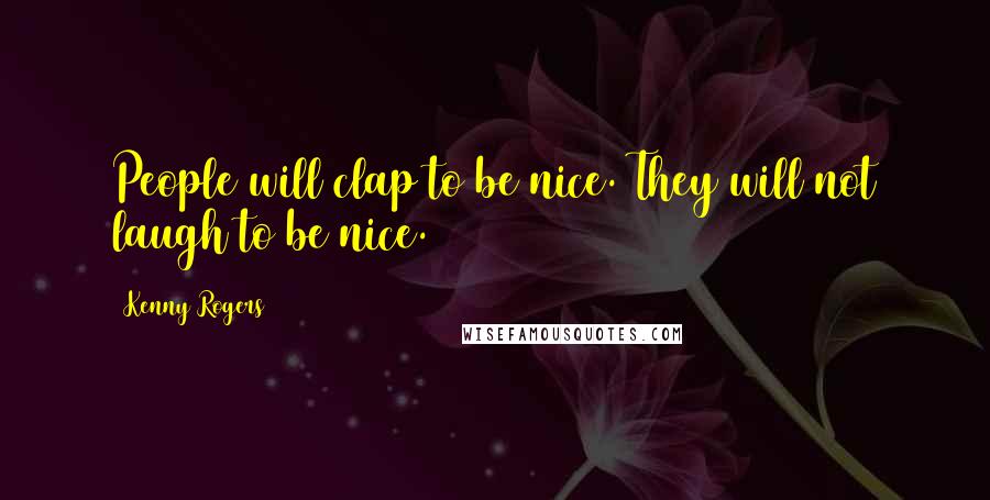 Kenny Rogers Quotes: People will clap to be nice. They will not laugh to be nice.