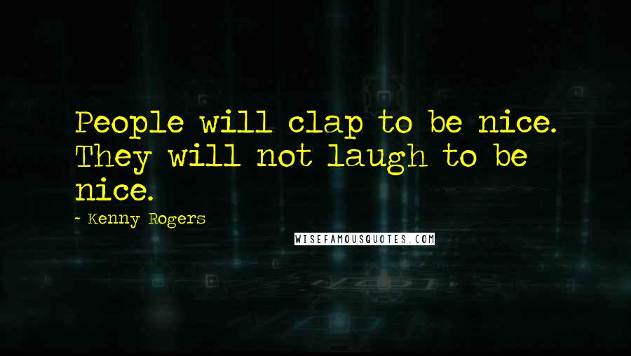 Kenny Rogers Quotes: People will clap to be nice. They will not laugh to be nice.