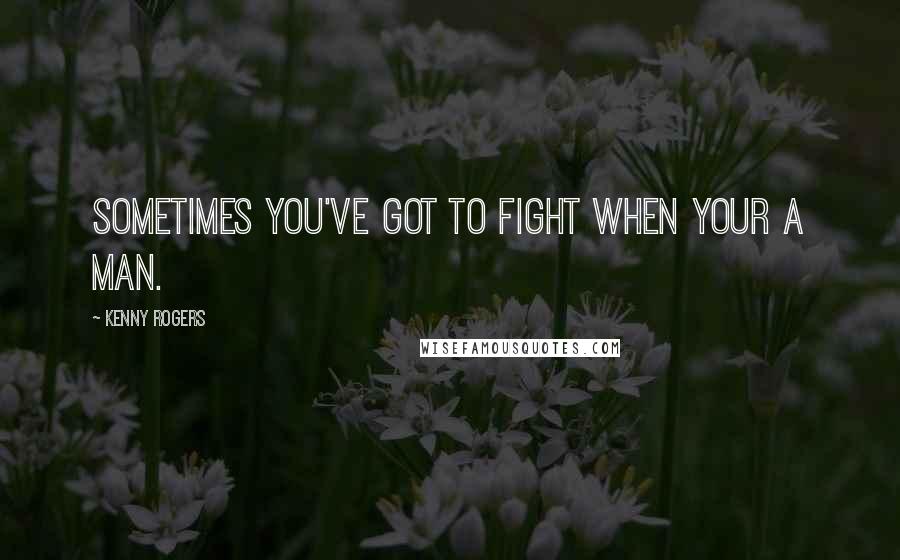 Kenny Rogers Quotes: Sometimes you've got to fight when your a man.