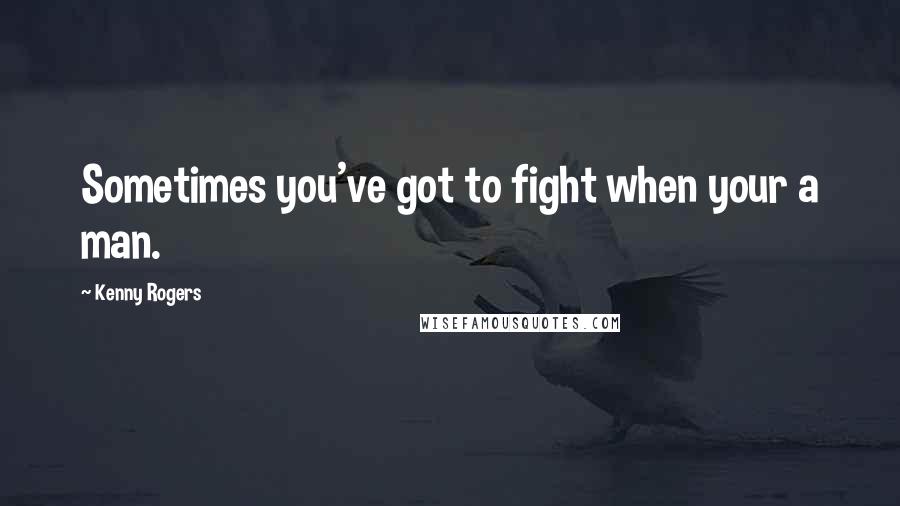 Kenny Rogers Quotes: Sometimes you've got to fight when your a man.