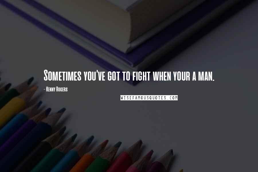 Kenny Rogers Quotes: Sometimes you've got to fight when your a man.