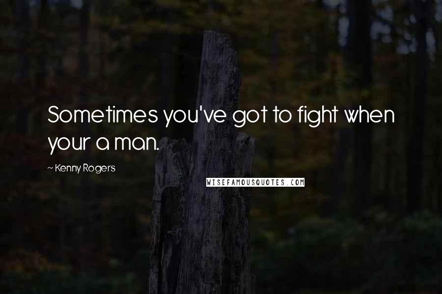 Kenny Rogers Quotes: Sometimes you've got to fight when your a man.