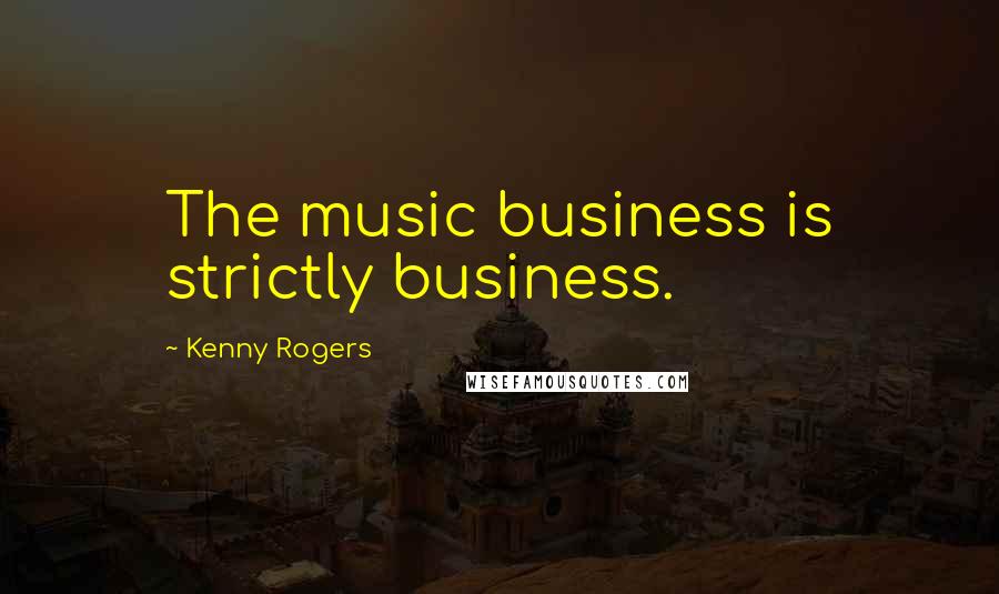 Kenny Rogers Quotes: The music business is strictly business.