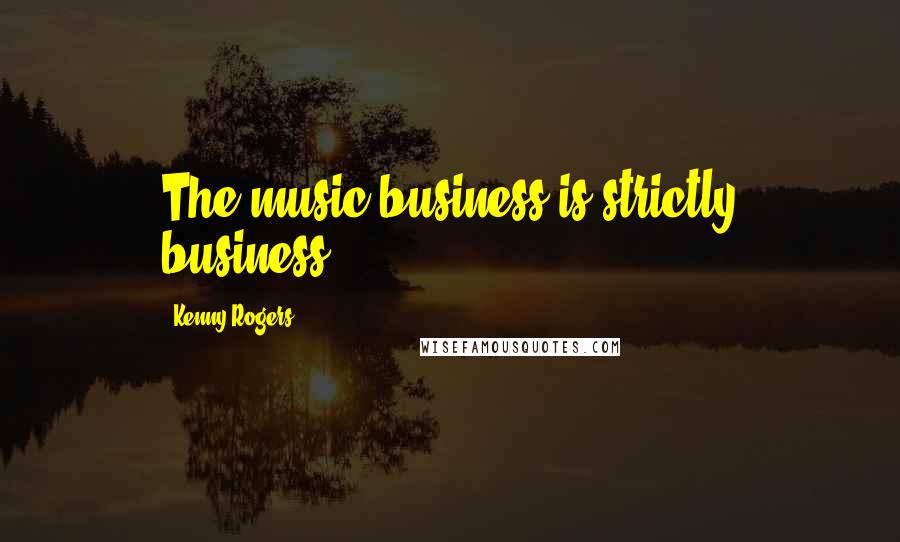 Kenny Rogers Quotes: The music business is strictly business.