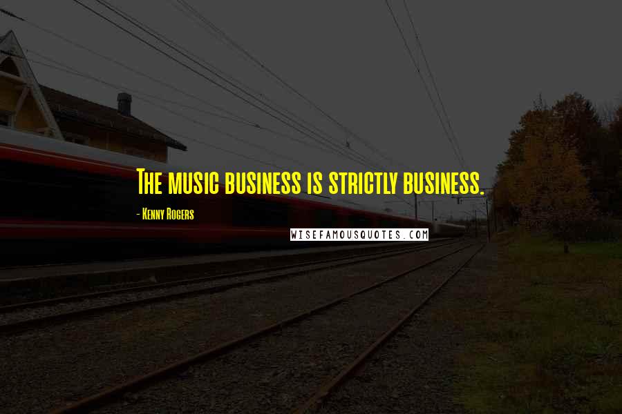 Kenny Rogers Quotes: The music business is strictly business.