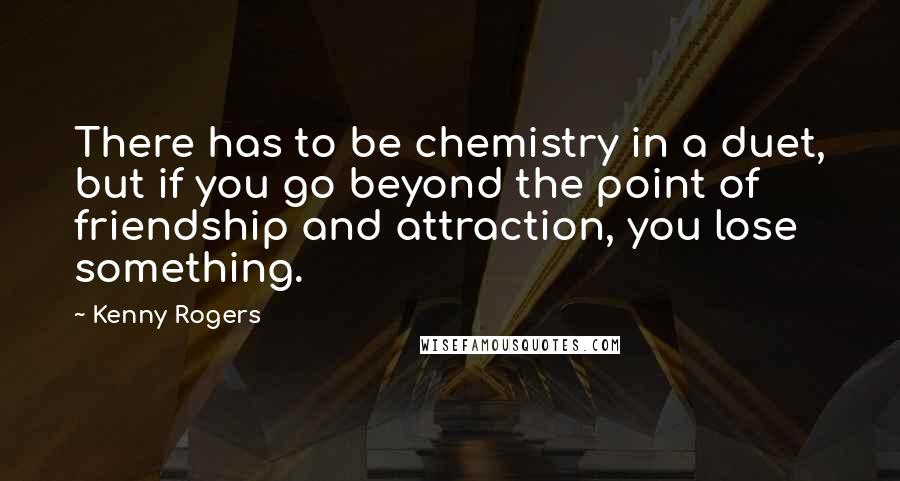 Kenny Rogers Quotes: There has to be chemistry in a duet, but if you go beyond the point of friendship and attraction, you lose something.