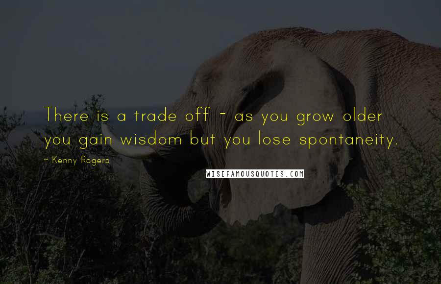 Kenny Rogers Quotes: There is a trade off - as you grow older you gain wisdom but you lose spontaneity.