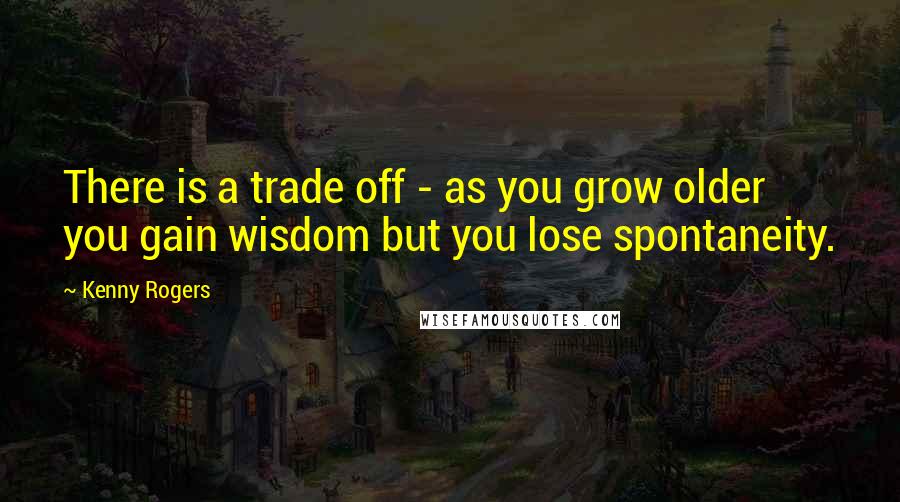 Kenny Rogers Quotes: There is a trade off - as you grow older you gain wisdom but you lose spontaneity.