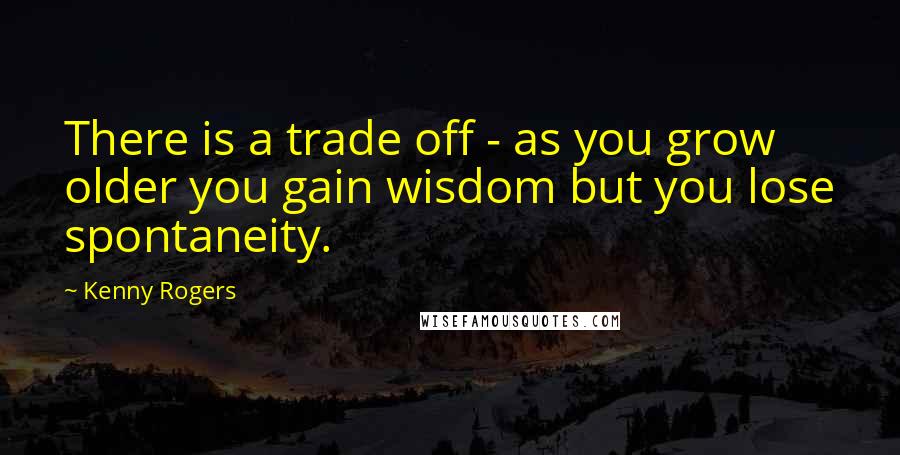 Kenny Rogers Quotes: There is a trade off - as you grow older you gain wisdom but you lose spontaneity.