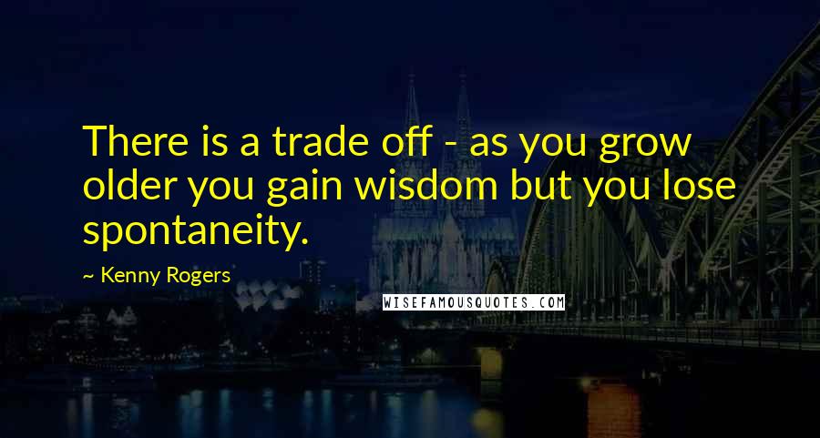 Kenny Rogers Quotes: There is a trade off - as you grow older you gain wisdom but you lose spontaneity.