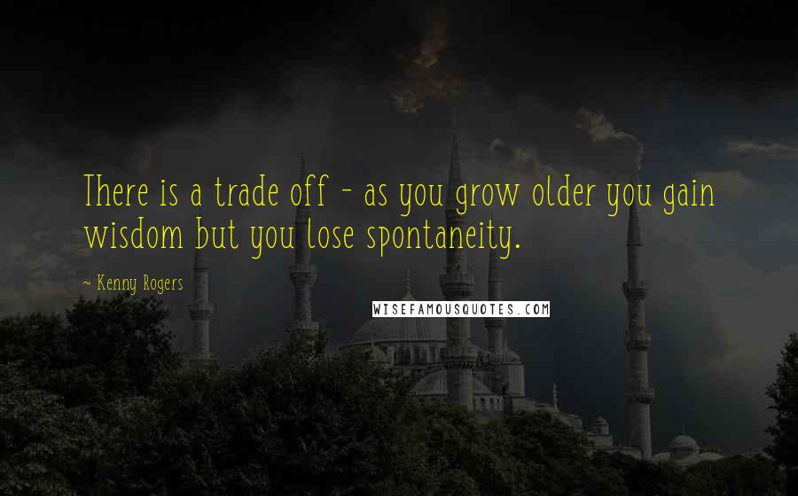 Kenny Rogers Quotes: There is a trade off - as you grow older you gain wisdom but you lose spontaneity.