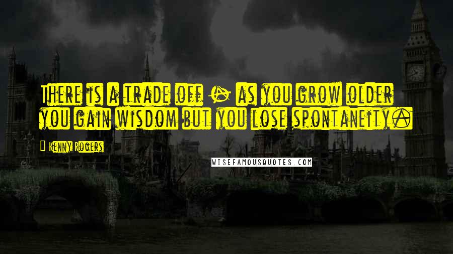 Kenny Rogers Quotes: There is a trade off - as you grow older you gain wisdom but you lose spontaneity.