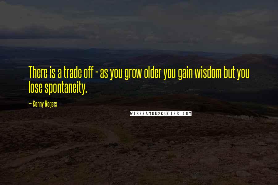 Kenny Rogers Quotes: There is a trade off - as you grow older you gain wisdom but you lose spontaneity.